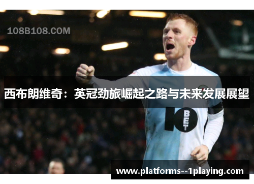 西布朗维奇:英冠劲旅崛起之路与未来发展展望 西布朗维奇:英冠劲旅崛起之路与未来发展展望