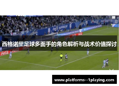 西格诺里足球多面手的角色解析与战术价值探讨 西格诺里足球多面手的角色解析与战术价值探讨