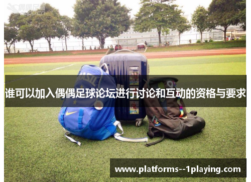 谁可以加入偶偶足球论坛进行讨论和互动的资格与要求