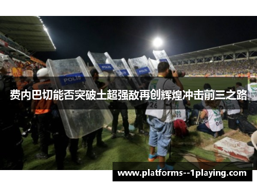 费内巴切能否突破土超强敌再创辉煌冲击前三之路