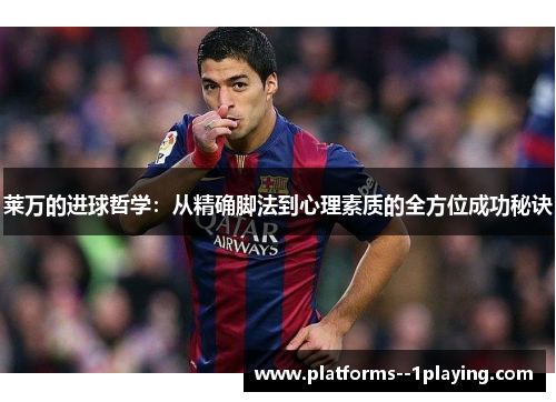 莱万的进球哲学：从精确脚法到心理素质的全方位成功秘诀