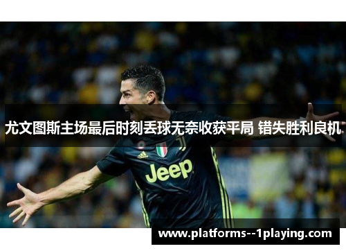 尤文图斯主场最后时刻丢球无奈收获平局 错失胜利良机