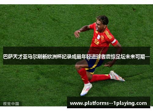 巴萨天才亚马尔刷新欧洲杯纪录成最年轻进球者震惊足坛未来可期一