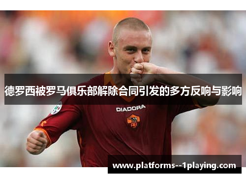德罗西被罗马俱乐部解除合同引发的多方反响与影响