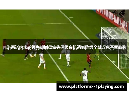 弗洛西诺内末轮领先却崩盘痛失保级良机遗憾降级全城叹息赛季悲歌