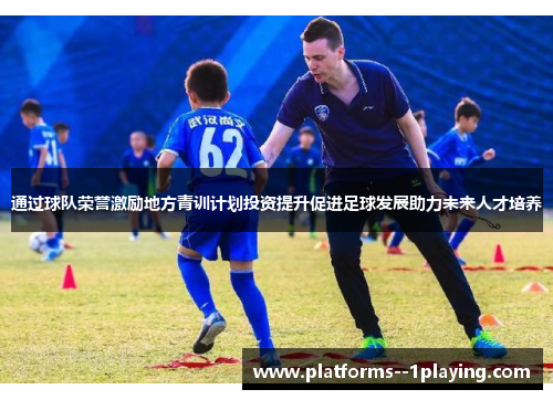 通过球队荣誉激励地方青训计划投资提升促进足球发展助力未来人才培养