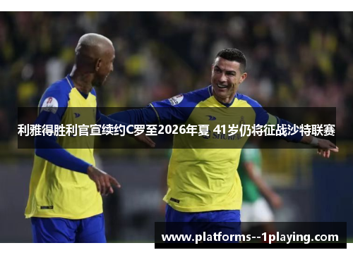 利雅得胜利官宣续约C罗至2026年夏 41岁仍将征战沙特联赛