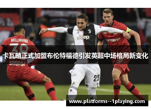 卡瓦略正式加盟布伦特福德引发英超中场格局新变化