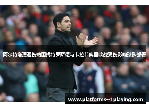 阿尔特塔遭遇伤病困扰特罗萨德与卡拉菲奥里欧战受伤影响球队部署