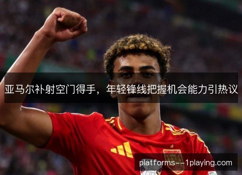 亚马尔补射空门得手，年轻锋线把握机会能力引热议