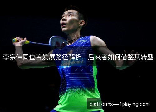 李宗伟同位置发展路径解析，后来者如何借鉴其转型