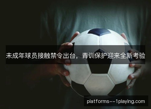 未成年球员接触禁令出台，青训保护迎来全新考验